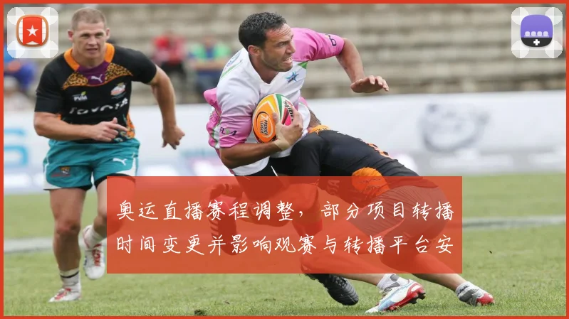 奥运直播赛程调整，部分项目转播时间变更并影响观赛与转播平台安排