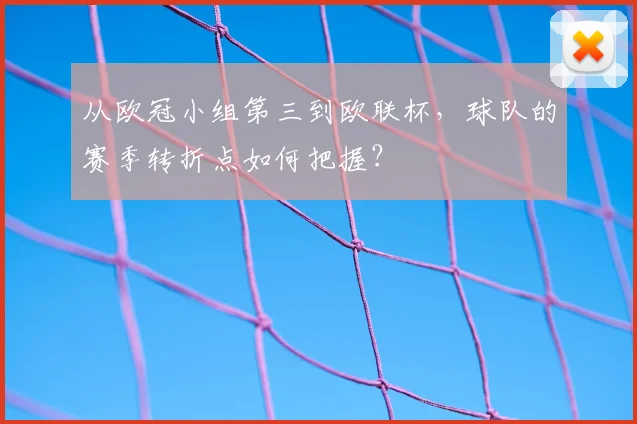 从欧冠小组第三到欧联杯，球队的赛季转折点如何把握？