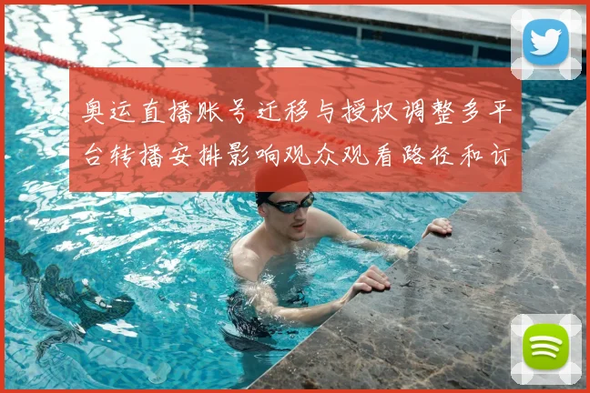 奥运直播账号迁移与授权调整多平台转播安排影响观众观看路径和订阅选择