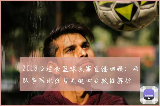 2018亚运会篮球决赛直播回顾：两队争冠比分与关键回合数据解析