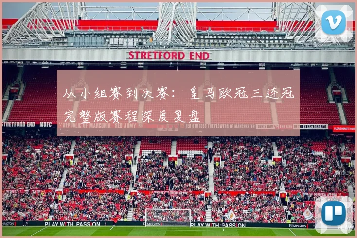 从小组赛到决赛：皇马欧冠三连冠完整版赛程深度复盘