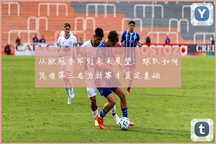 从欧冠季军到未来展望：球队如何凭借第三名为新赛季奠定基础