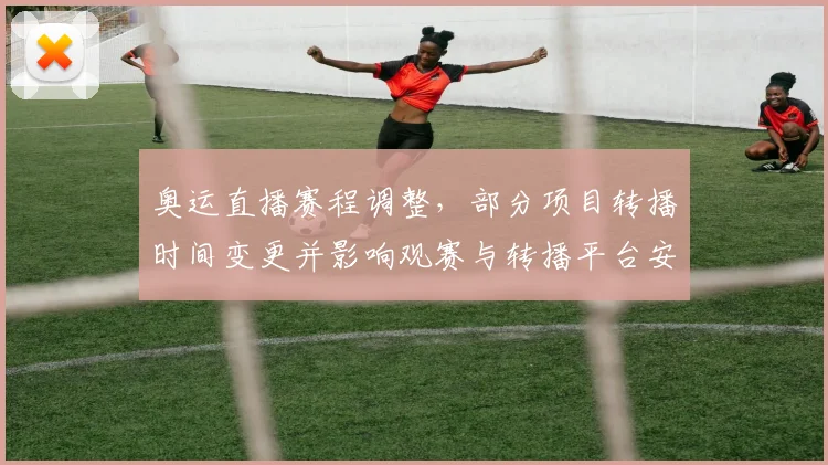 奥运直播赛程调整，部分项目转播时间变更并影响观赛与转播平台安排