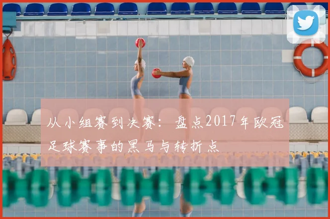 从小组赛到决赛：盘点2017年欧冠足球赛事的黑马与转折点