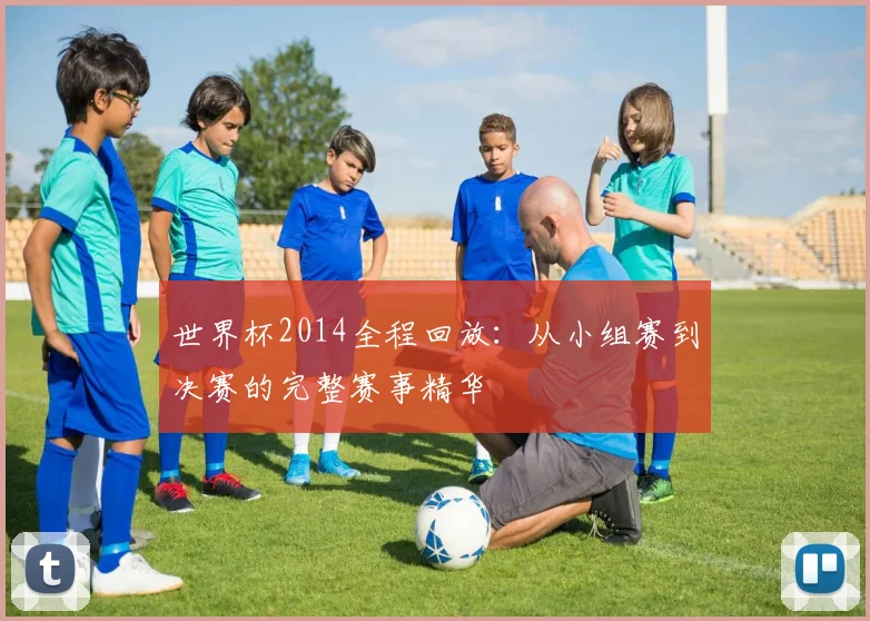 世界杯2014全程回放:从小组赛到决赛的完整赛事精华