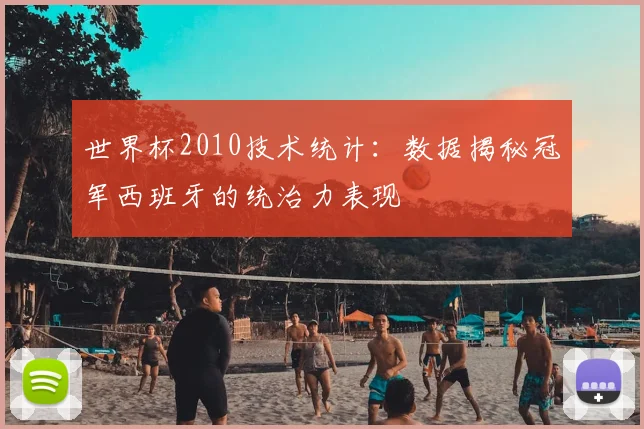世界杯2010技术统计：数据揭秘冠军西班牙的统治力表现