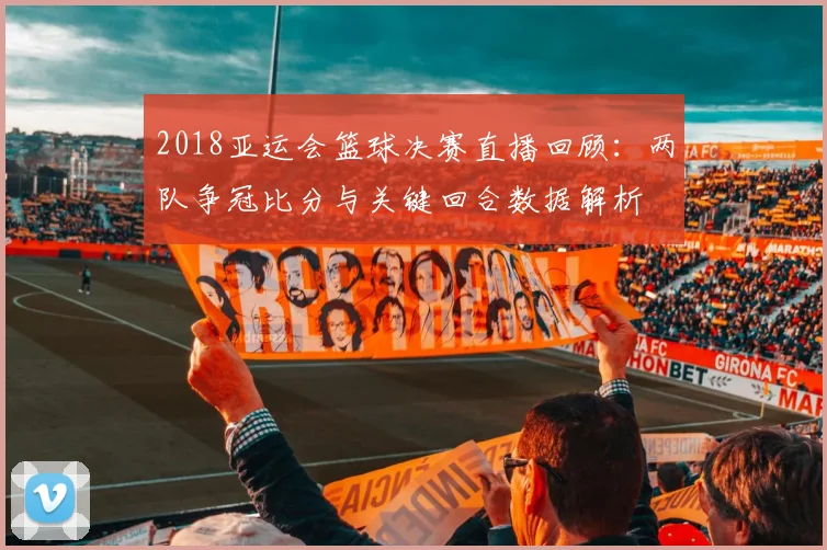 2018亚运会篮球决赛直播回顾：两队争冠比分与关键回合数据解析