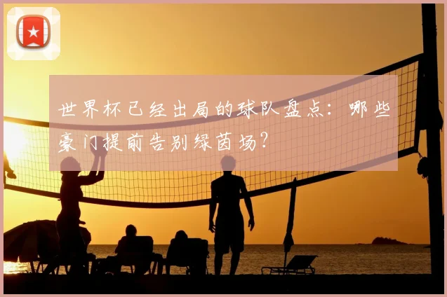世界杯已经出局的球队盘点：哪些豪门提前告别绿茵场？