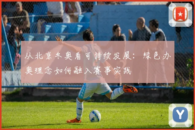 从北京冬奥看可持续发展：绿色办奥理念如何融入赛事实践