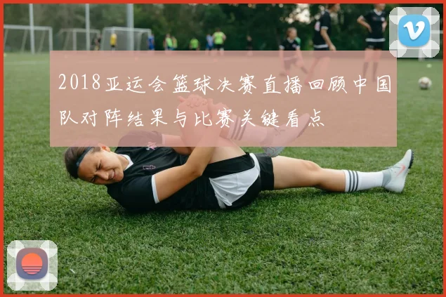 2018亚运会篮球决赛直播回顾中国队对阵结果与比赛关键看点