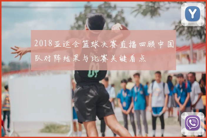 2018亚运会篮球决赛直播回顾中国队对阵结果与比赛关键看点
