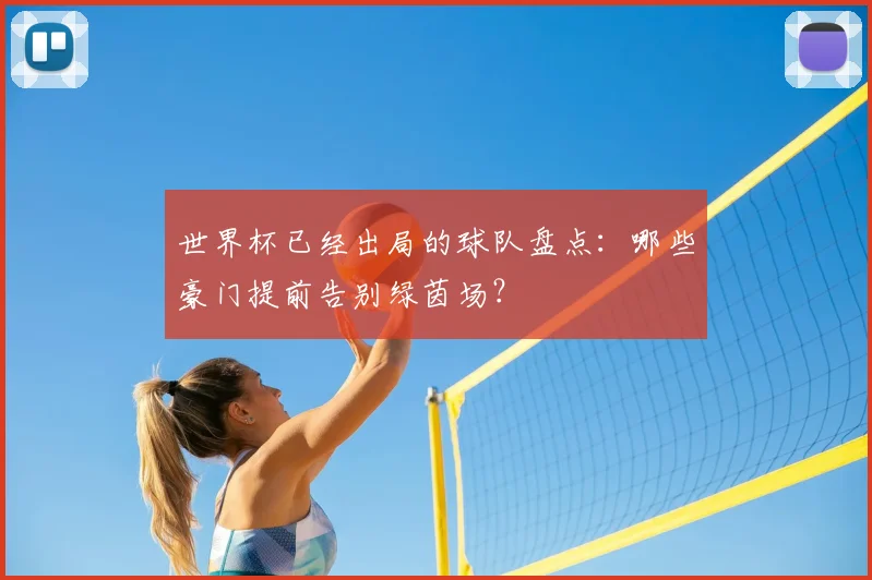 世界杯已经出局的球队盘点：哪些豪门提前告别绿茵场？