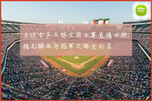 全运会乒乓球女团决赛直播回顾：精彩瞬间与冠军之路全记录