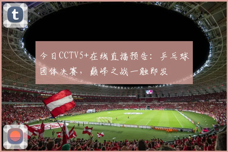 今日CCTV5+在线直播预告：乒乓球团体决赛，巅峰之战一触即发