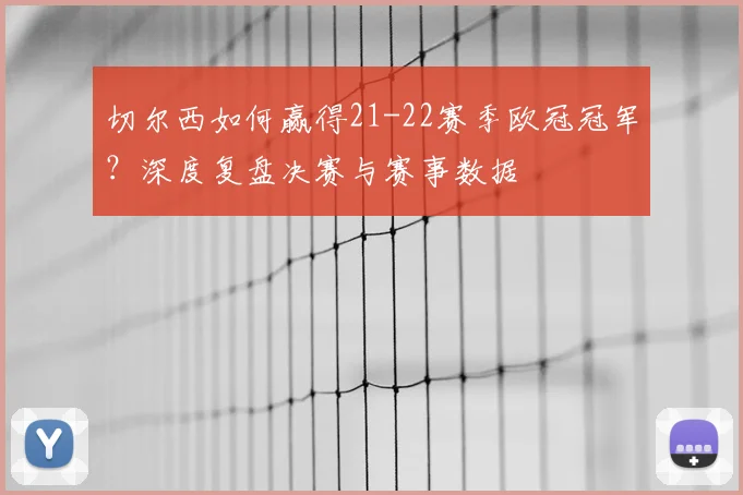 切尔西如何赢得21-22赛季欧冠冠军？深度复盘决赛与赛事数据